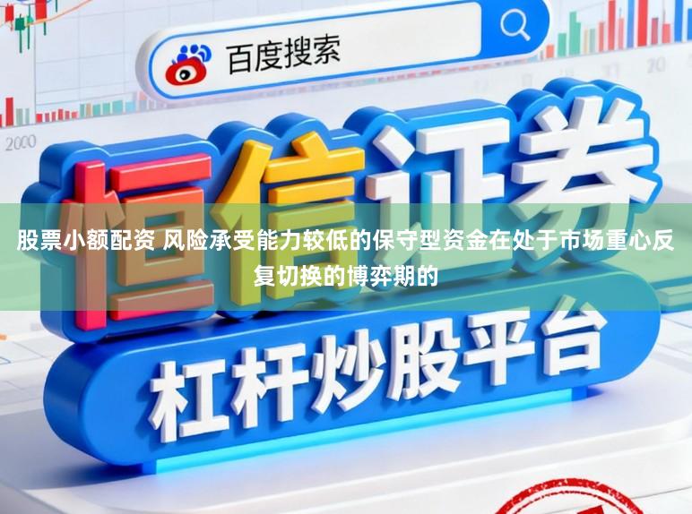 股票小额配资 风险承受能力较低的保守型资金在处于市场重心反复切换的博弈期的
