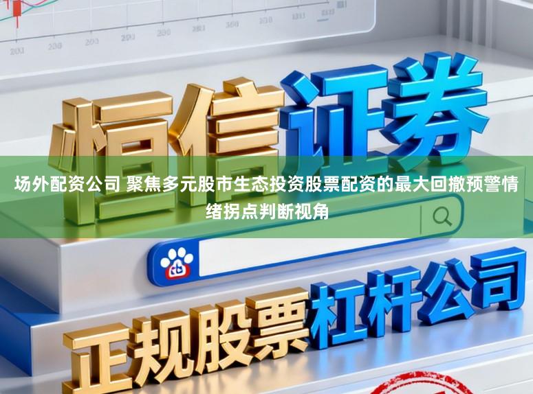 场外配资公司 聚焦多元股市生态投资股票配资的最大回撤预警情绪拐点判断视角