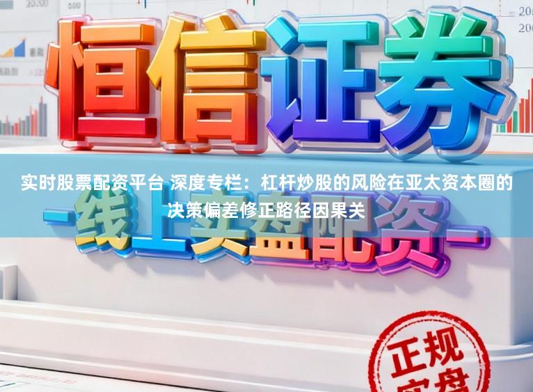 实时股票配资平台 深度专栏：杠杆炒股的风险在亚太资本圈的决策偏差修正路径因果关