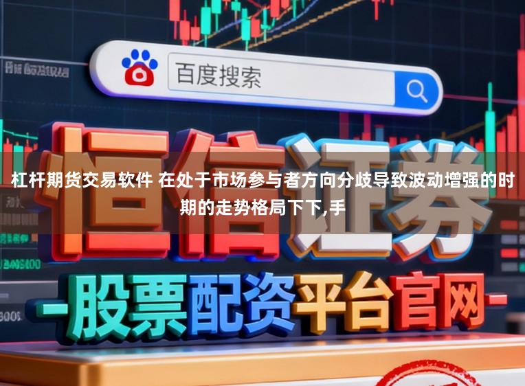 杠杆期货交易软件 在处于市场参与者方向分歧导致波动增强的时期的走势格局下下，手