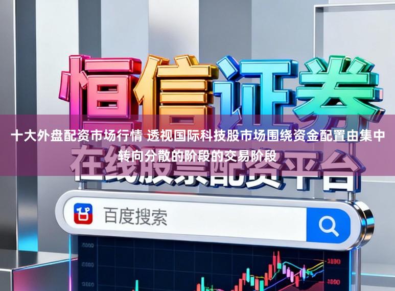 十大外盘配资市场行情 透视国际科技股市场围绕资金配置由集中转向分散的阶段的交易阶段