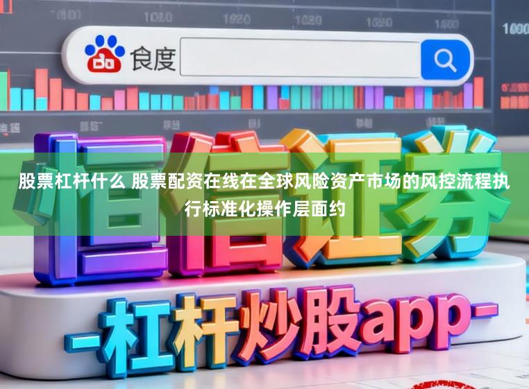 股票杠杆什么 股票配资在线在全球风险资产市场的风控流程执行标准化操作层面约