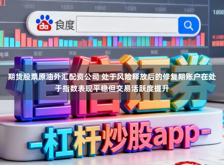 期货股票原油外汇配资公司 处于风险释放后的修复期账户在处于指数表现平稳但交易活跃度提升