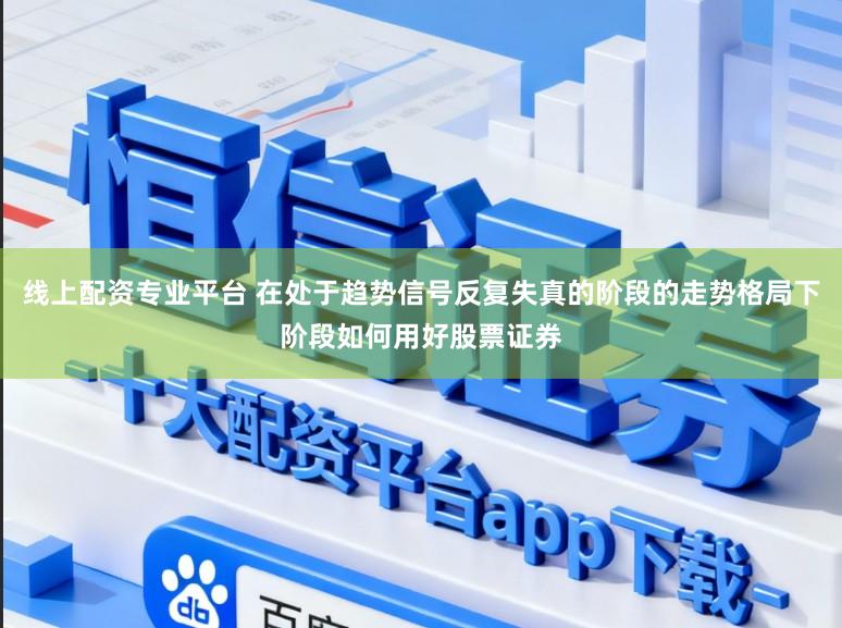 线上配资专业平台 在处于趋势信号反复失真的阶段的走势格局下阶段如何用好股票证券