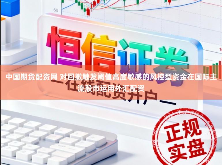 中国期货配资网 对回撤触发阈值高度敏感的风控型资金在国际主流股市运用外汇配资