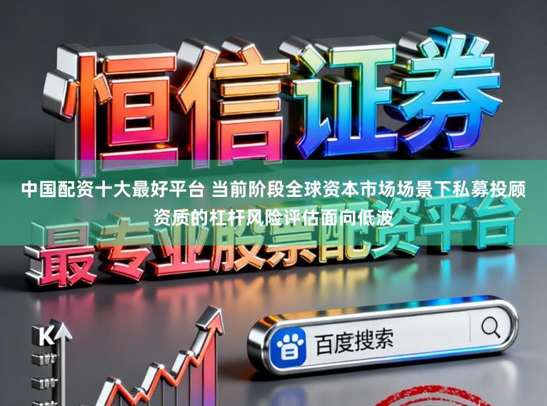 中国配资十大最好平台 当前阶段全球资本市场场景下私募投顾资质的杠杆风险评估面向低波