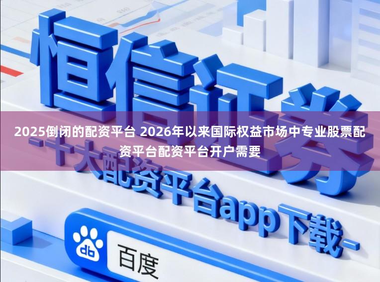 2025倒闭的配资平台 2026年以来国际权益市场中专业股票配资平台配资平台开户需要