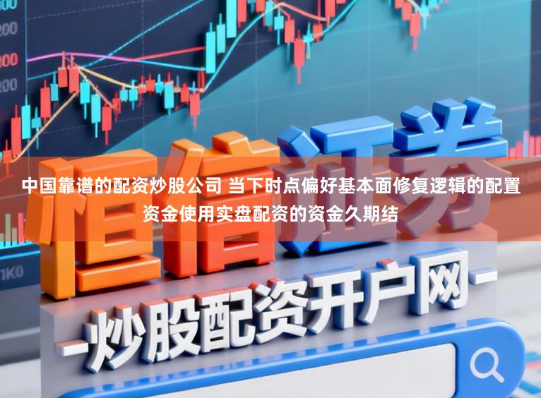中国靠谱的配资炒股公司 当下时点偏好基本面修复逻辑的配置资金使用实盘配资的资金久期结
