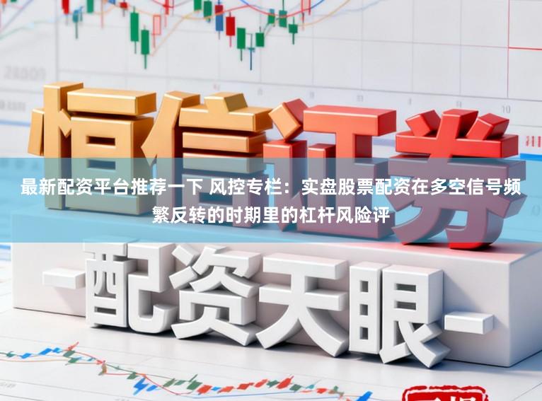 最新配资平台推荐一下 风控专栏：实盘股票配资在多空信号频繁反转的时期里的杠杆风险评