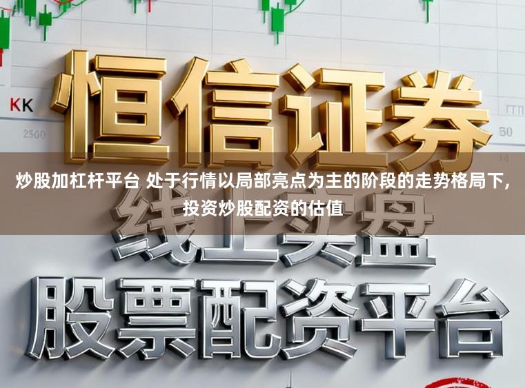 炒股加杠杆平台 处于行情以局部亮点为主的阶段的走势格局下，投资炒股配资的估值