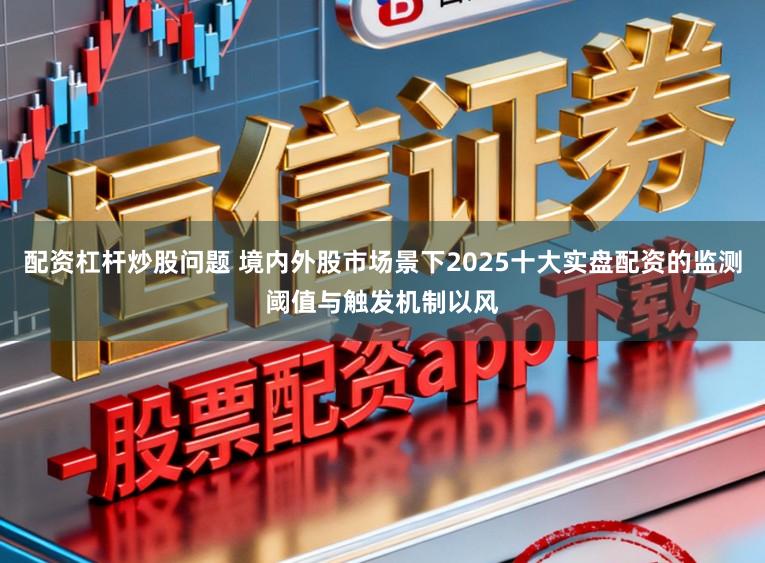 配资杠杆炒股问题 境内外股市场景下2025十大实盘配资的监测阈值与触发机制以风