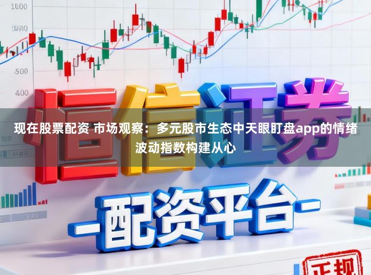 现在股票配资 市场观察:多元股市生态中天眼盯盘app的情绪波动指数构建从心