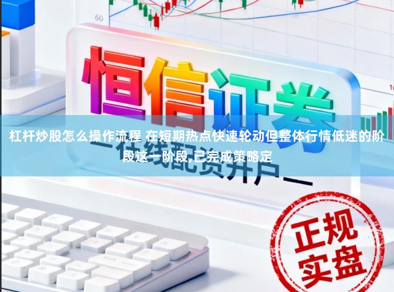 杠杆炒股怎么操作流程 在短期热点快速轮动但整体行情低迷的阶段这一阶段,已完成策略定