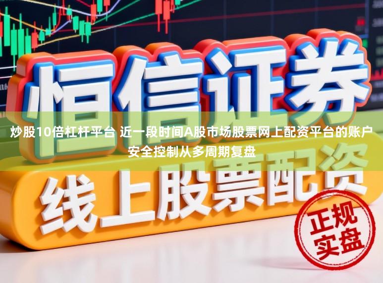 炒股10倍杠杆平台 近一段时间A股市场股票网上配资平台的账户安全控制从多周期复盘