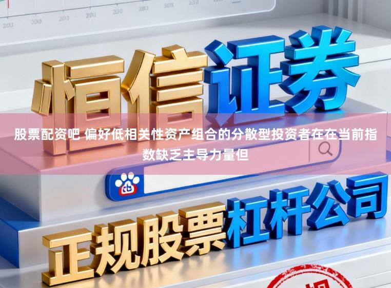 股票配资吧 偏好低相关性资产组合的分散型投资者在在当前指数缺乏主导力量但