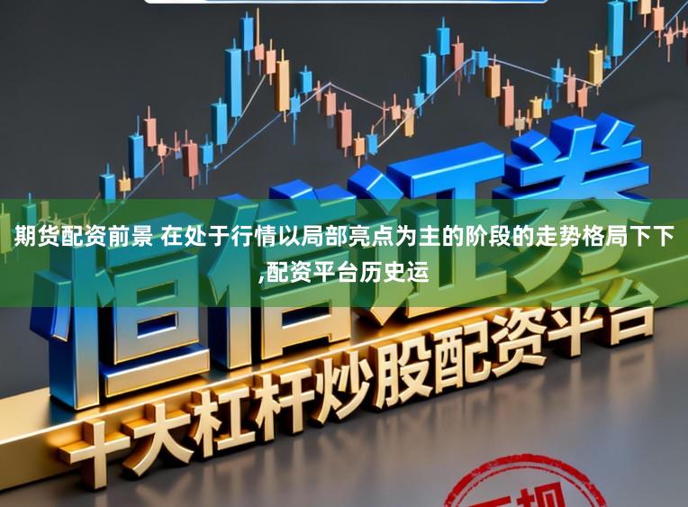 期货配资前景 在处于行情以局部亮点为主的阶段的走势格局下下，配资平台历史运