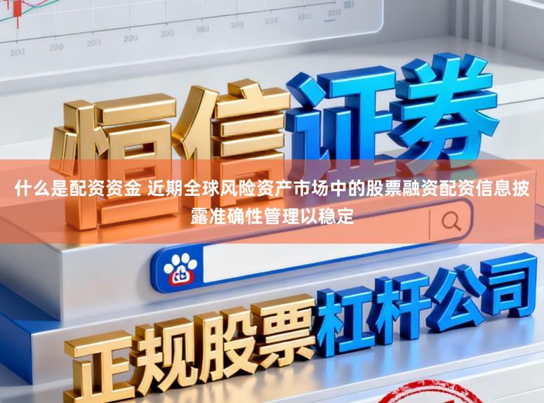 什么是配资资金 近期全球风险资产市场中的股票融资配资信息披露准确性管理以稳定
