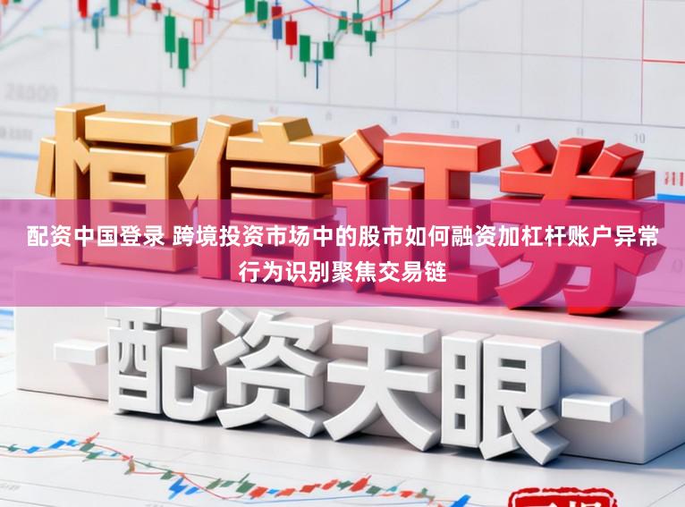 配资中国登录 跨境投资市场中的股市如何融资加杠杆账户异常行为识别聚焦交易链