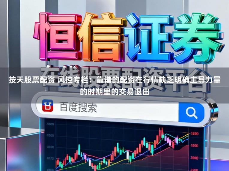 按天股票配资 风控专栏：靠谱的配资在行情缺乏明确主导力量的时期里的交易退出