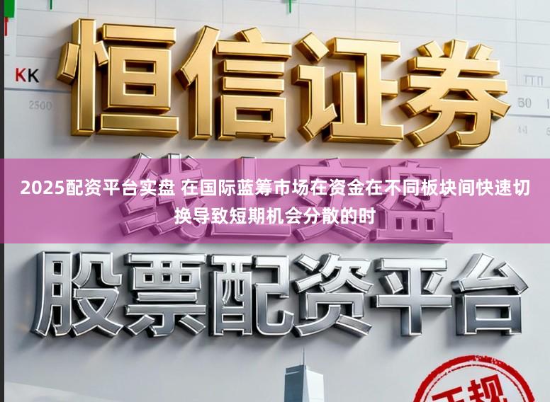 2025配资平台实盘 在国际蓝筹市场在资金在不同板块间快速切换导致短期机会分散的时