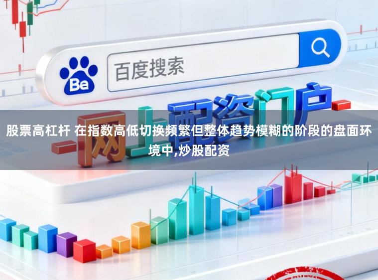 股票高杠杆 在指数高低切换频繁但整体趋势模糊的阶段的盘面环境中，炒股配资