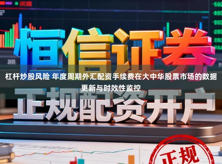 杠杆炒股风险 年度周期外汇配资手续费在大中华股票市场的数据更新与时效性监控