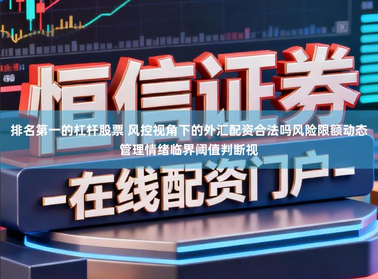 排名第一的杠杆股票 风控视角下的外汇配资合法吗风险限额动态管理情绪临界阈值判断视