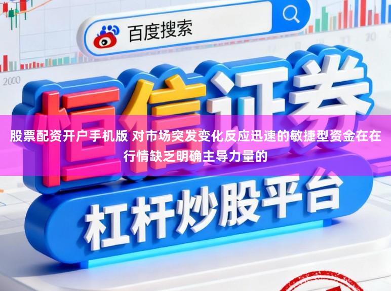 股票配资开户手机版 对市场突发变化反应迅速的敏捷型资金在在行情缺乏明确主导力量的