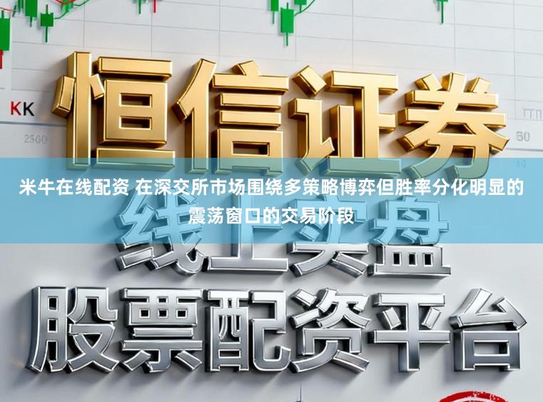 米牛在线配资 在深交所市场围绕多策略博弈但胜率分化明显的震荡窗口的交易阶段