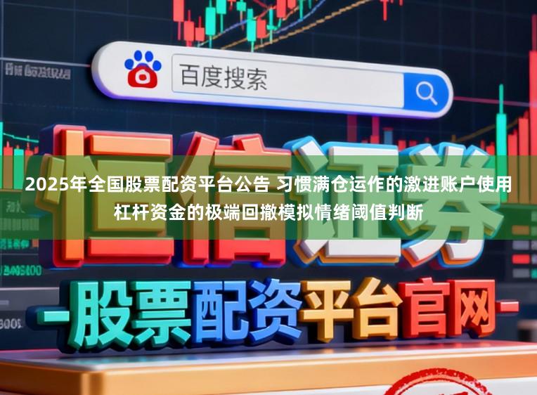 2025年全国股票配资平台公告 习惯满仓运作的激进账户使用杠杆资金的极端回撤模拟情绪阈值判断