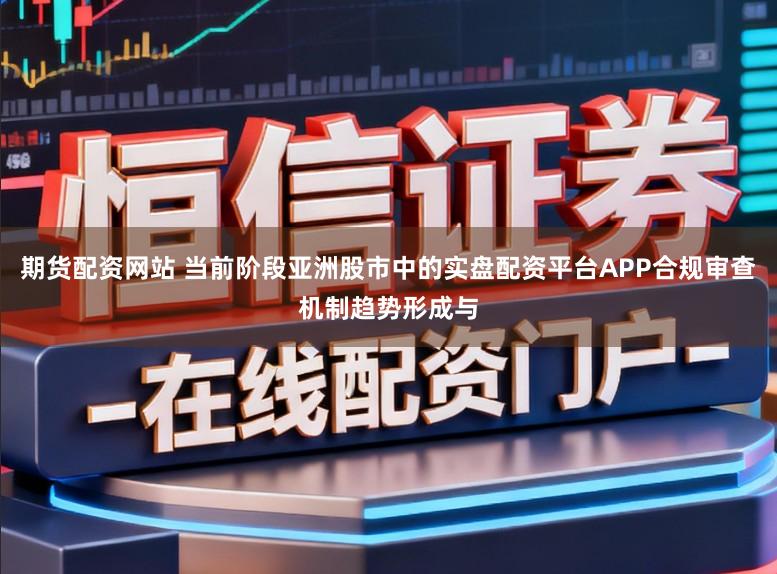 期货配资网站 当前阶段亚洲股市中的实盘配资平台APP合规审查机制趋势形成与