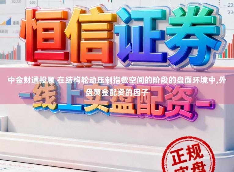 中金财通投顾 在结构轮动压制指数空间的阶段的盘面环境中，外盘黄金配资的因子