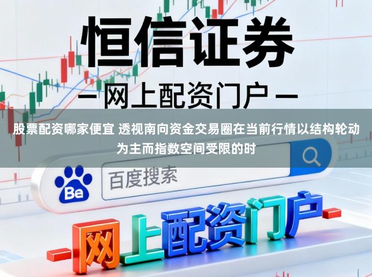 股票配资哪家便宜 透视南向资金交易圈在当前行情以结构轮动为主而指数空间受限的时