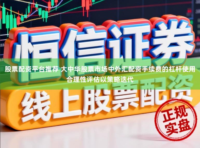 股票配资平台推荐 大中华股票市场中外汇配资手续费的杠杆使用合理性评估以策略迭代