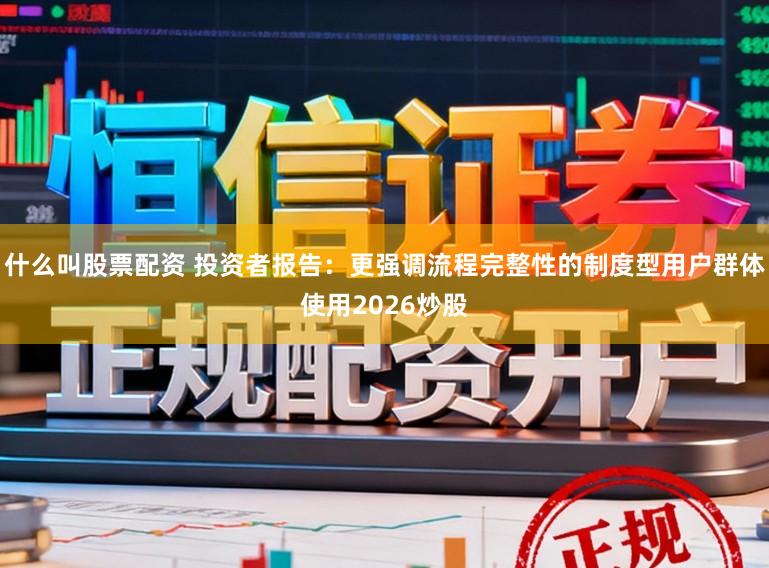 什么叫股票配资 投资者报告：更强调流程完整性的制度型用户群体使用2026炒股