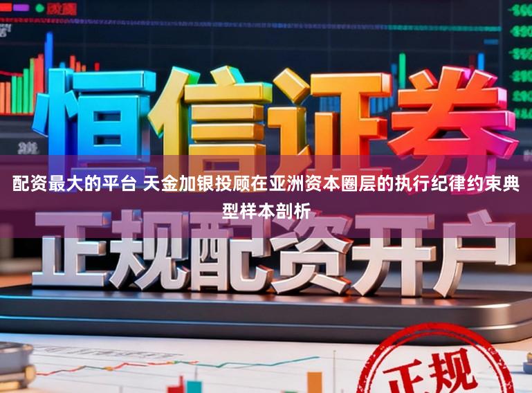 配资最大的平台 天金加银投顾在亚洲资本圈层的执行纪律约束典型样本剖析