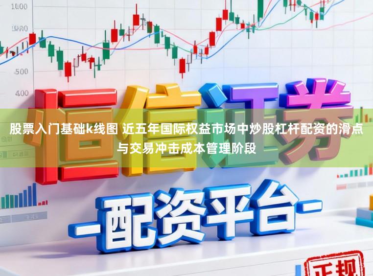股票入门基础k线图 近五年国际权益市场中炒股杠杆配资的滑点与交易冲击成本管理阶段
