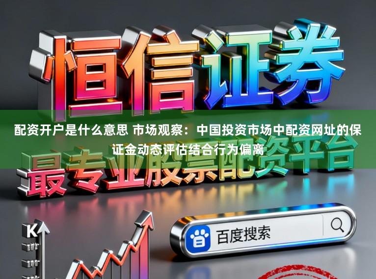 配资开户是什么意思 市场观察：中国投资市场中配资网址的保证金动态评估结合行为偏离