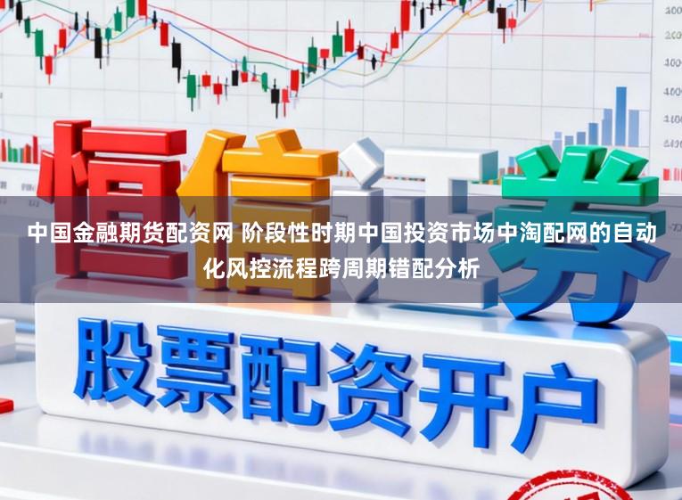 中国金融期货配资网 阶段性时期中国投资市场中淘配网的自动化风控流程跨周期错配分析