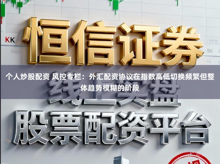 个人炒股配资 风控专栏:外汇配资协议在指数高低切换频繁但整体趋势模糊的阶段