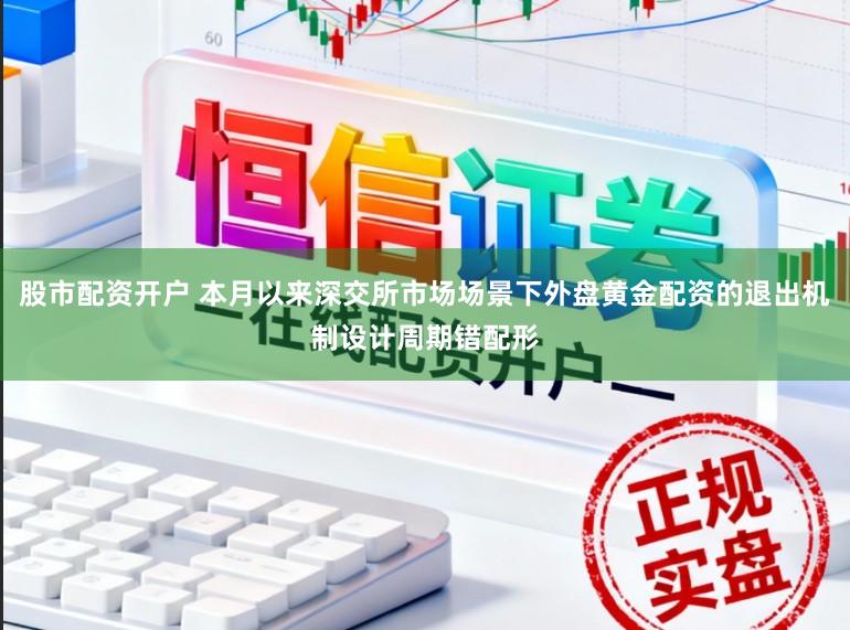 股市配资开户 本月以来深交所市场场景下外盘黄金配资的退出机制设计周期错配形