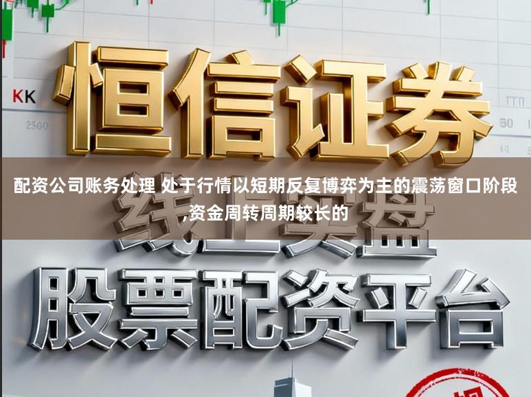 配资公司账务处理 处于行情以短期反复博弈为主的震荡窗口阶段，资金周转周期较长的