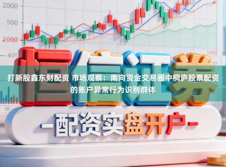 打新股鑫东财配资 市场观察:南向资金交易圈中桐庐股票配资的账户异常行为识别群体
