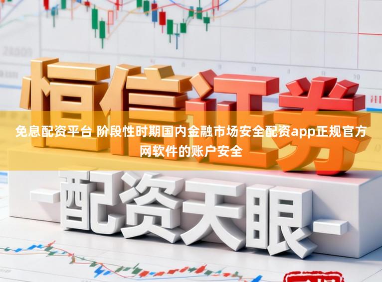 免息配资平台 阶段性时期国内金融市场安全配资app正规官方网软件的账户安全