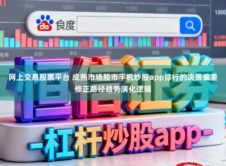 网上交易股票平台 成熟市场股市手机炒股app排行的决策偏差修正路径趋势演化逻辑