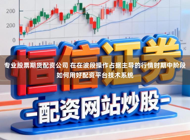 专业股票期货配资公司 在在波段操作占据主导的行情时期中阶段如何用好配资平台技术系统