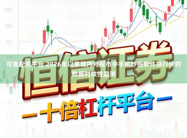 可靠配资平台 2026年以来境内外股市中手机炒股软件排行榜的数据时效性监测