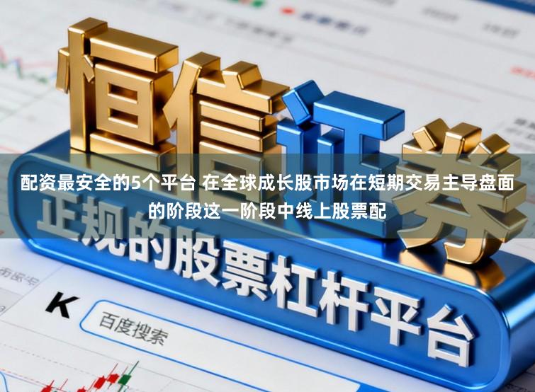 配资最安全的5个平台 在全球成长股市场在短期交易主导盘面的阶段这一阶段中线上股票配
