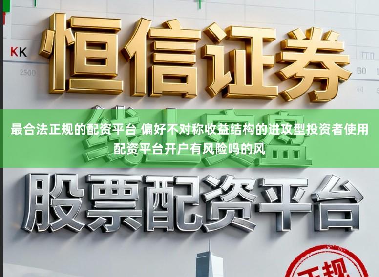 最合法正规的配资平台 偏好不对称收益结构的进攻型投资者使用配资平台开户有风险吗的风