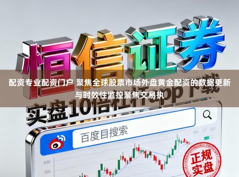 配资专业配资门户 聚焦全球股票市场外盘黄金配资的数据更新与时效性监控聚焦交易执
